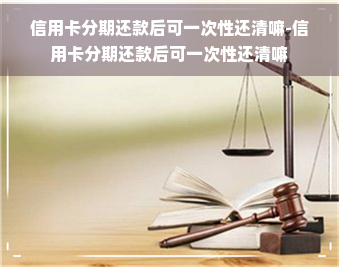 信用卡分期还款后可一次性还清嘛-信用卡分期还款后可一次性还清嘛