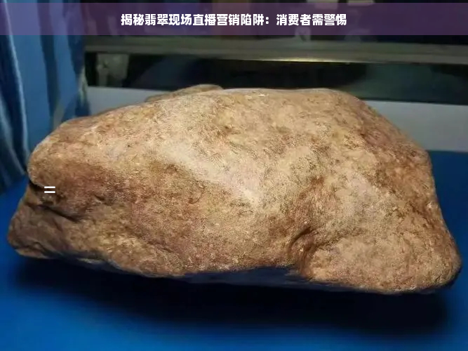 揭秘翡翠现场直播营销陷阱：消费者需警惕