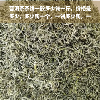 普洱茶茶饼一般多少钱一斤，价格是多少，多少钱一个，一饼多少钱，一般价格，100克普洱茶饼