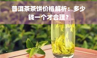 普洱茶茶饼价格解析：多少钱一个才合理？