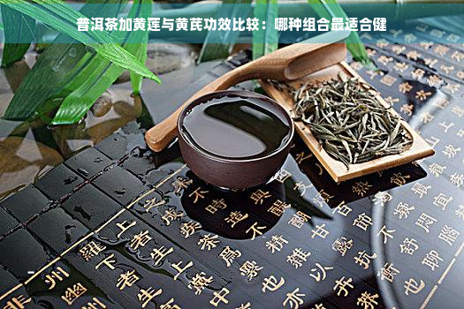 普洱茶加黄莲与黄芪功效比较：哪种组合最适合健