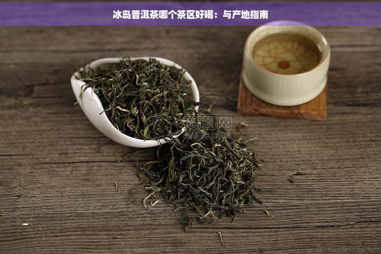 冰岛普洱茶哪个茶区好喝：与产地指南