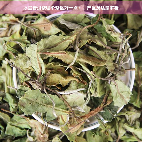 冰岛普洱茶哪个茶区好一点：、产区及质量解析