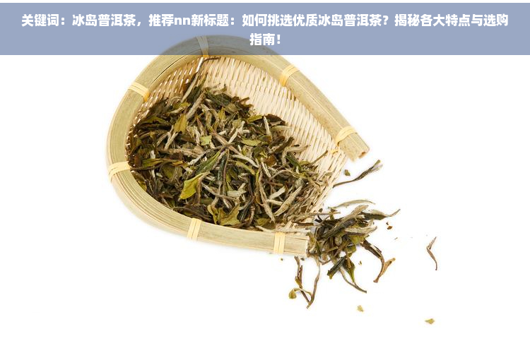 关键词：冰岛普洱茶，推荐nn新标题：如何挑选优质冰岛普洱茶？揭秘各大特点与选购指南！