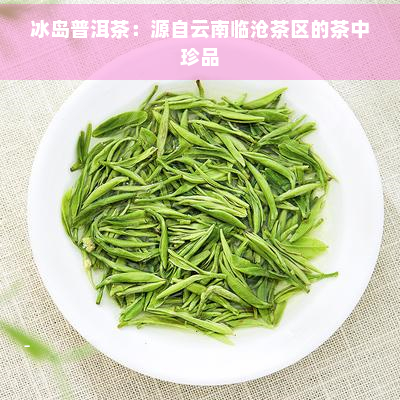 冰岛普洱茶：源自云南临沧茶区的茶中珍品