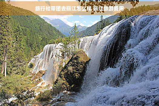 旅行社带团去丽江怎么样 丽江旅游费用