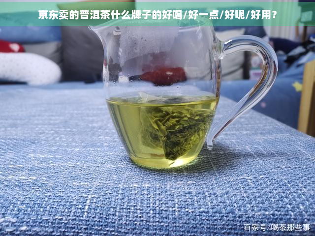 京东卖的普洱茶什么牌子的好喝/好一点/好呢/好用？