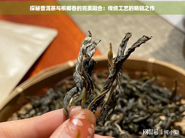 探秘普洱茶与槟榔香的完美融合：传统工艺的精髓之作