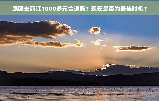 跟团去丽江1000多元合适吗？现在是否为更佳时机？