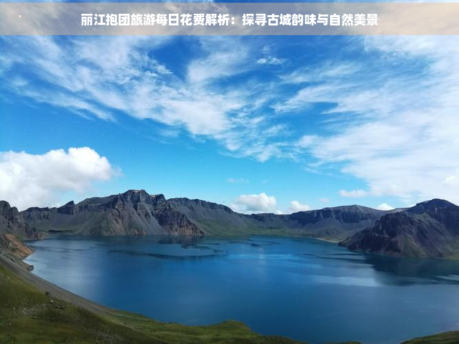 丽江抱团旅游每日花费解析：探寻古城韵味与自然美景