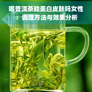 喝普洱茶能美白皮肤吗女性：调理方法与效果分析