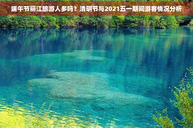 端午节丽江旅游人多吗？清明节与2021五一期间游客情况分析