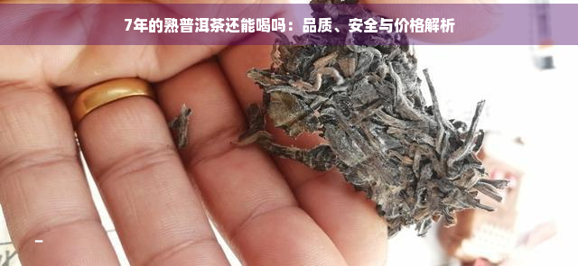 7年的熟普洱茶还能喝吗：品质、安全与价格解析