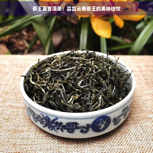 茶王寨普洱茶：品尝云南茶王的美味佳饮