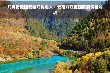 几月份抱团去丽江优惠大：云南丽江抱团旅游价格解析