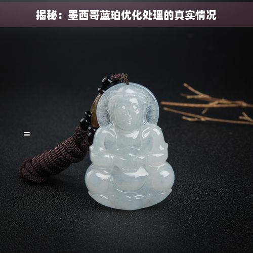 揭秘：墨西哥蓝珀优化处理的真实情况