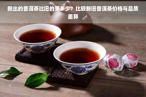 新出的普洱茶比旧的贵多少？比较新旧普洱茶价格与品质差异