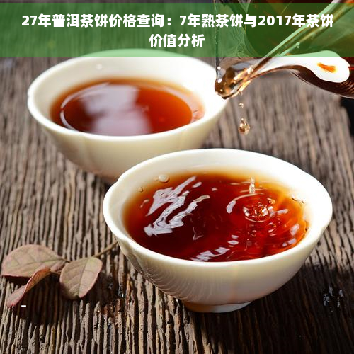 27年普洱茶饼价格查询：7年熟茶饼与2017年茶饼价值分析