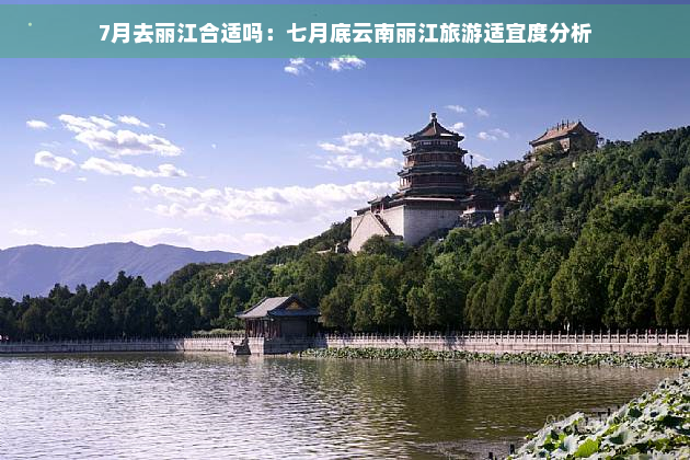 7月去丽江合适吗：七月底云南丽江旅游适宜度分析