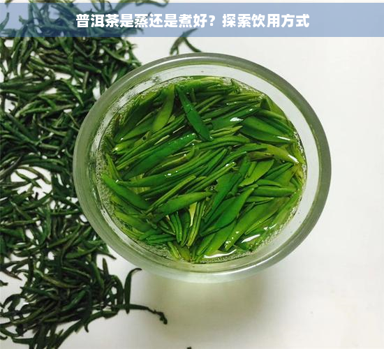 普洱茶是蒸还是煮好？探索饮用方式