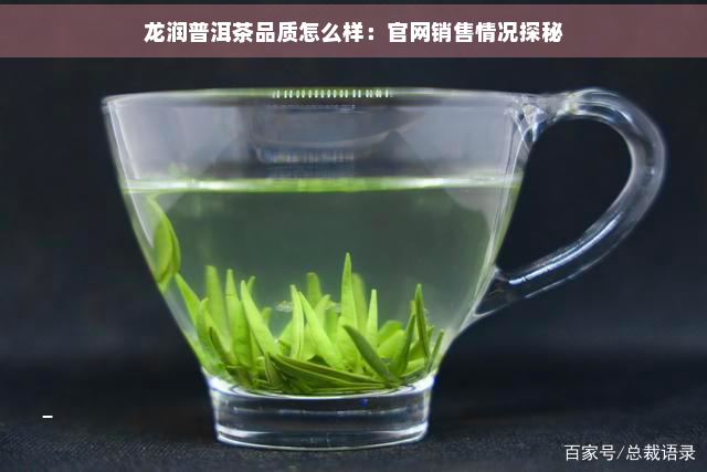 龙润普洱茶品质怎么样：官网销售情况探秘