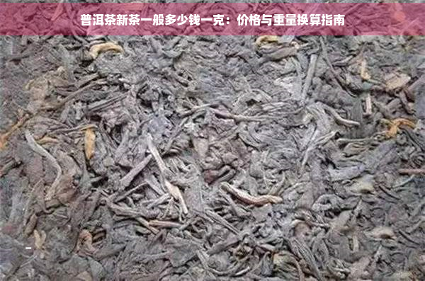 普洱茶新茶一般多少钱一克：价格与重量换算指南