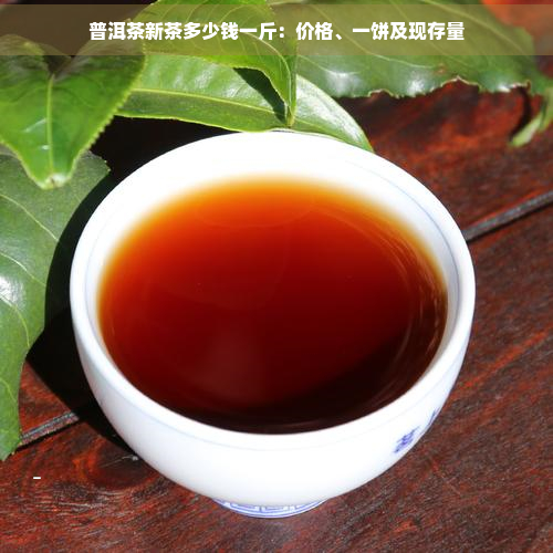 普洱茶新茶多少钱一斤：价格、一饼及现存量