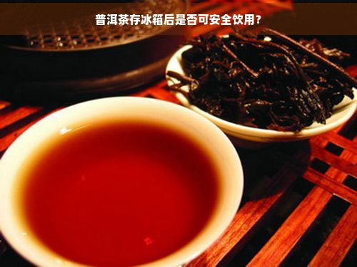 普洱茶存冰箱后是否可安全饮用？