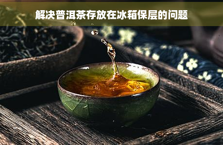 解决普洱茶存放在冰箱保层的问题