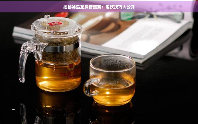 揭秘冰岛龙珠普洱茶：泡饮技巧大公开