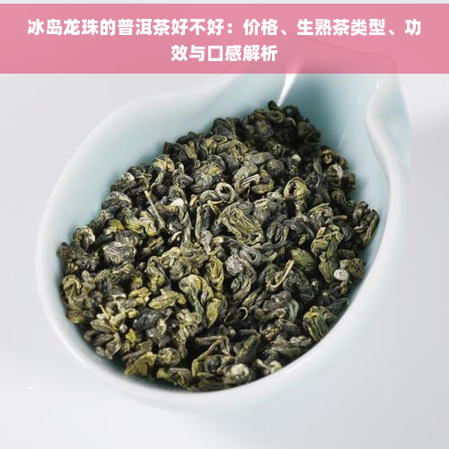 冰岛龙珠的普洱茶好不好：价格、生熟茶类型、功效与口感解析