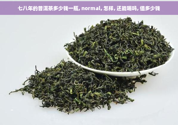 七八年的普洱茶多少钱一瓶, normal, 怎样, 还能喝吗, 值多少钱