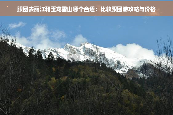 跟团去丽江和玉龙雪山哪个合适：比较跟团游攻略与价格