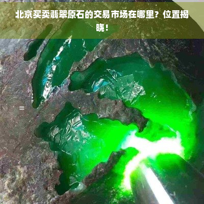 北京买卖翡翠原石的交易市场在哪里？位置揭晓！