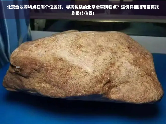 北京翡翠购物点在哪个位置好，寻找优质的北京翡翠购物点？这份详细指南带你找到更佳位置！