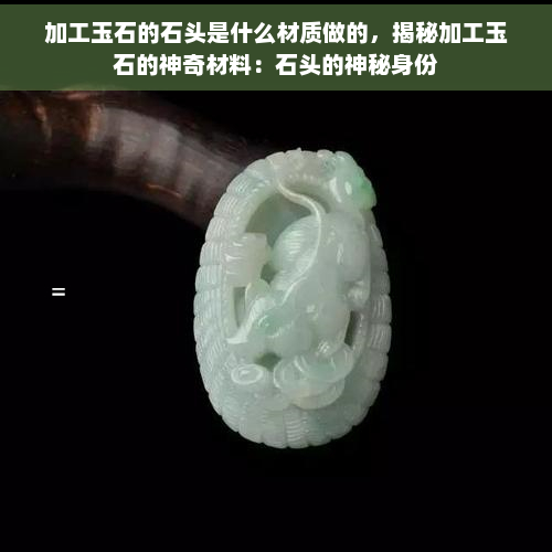 加工玉石的石头是什么材质做的，揭秘加工玉石的神奇材料：石头的神秘身份