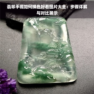 翡翠手镯如何换色好看图片大全：步骤详解与对比展示