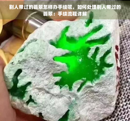 别人带过的翡翠怎样办手续呢，如何处理别人带过的翡翠：手续流程详解