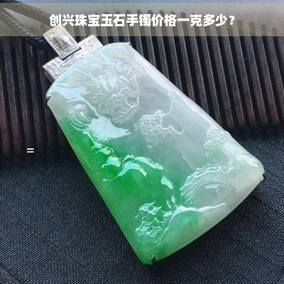 创兴珠宝玉石手镯价格一克多少？