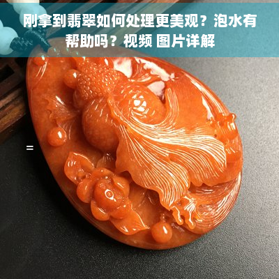 刚拿到翡翠如何处理更美观？泡水有帮助吗？视频 图片详解