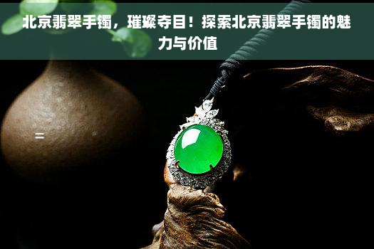 北京翡翠手镯，璀璨夺目！探索北京翡翠手镯的魅力与价值