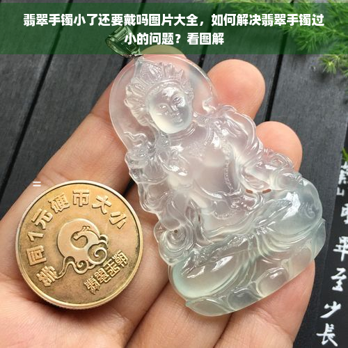 翡翠手镯小了还要戴吗图片大全，如何解决翡翠手镯过小的问题？看图解