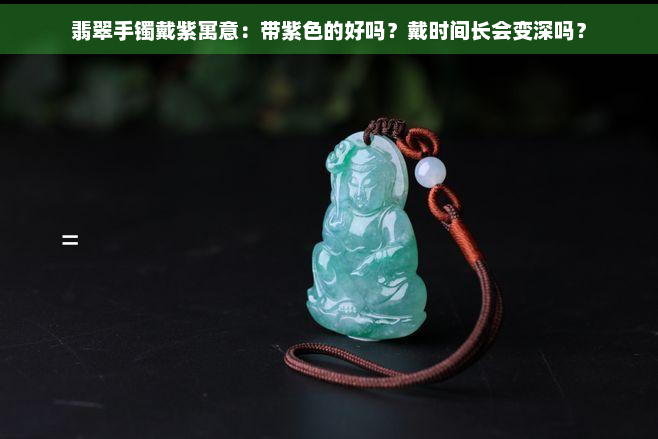 翡翠手镯戴紫寓意：带紫色的好吗？戴时间长会变深吗？